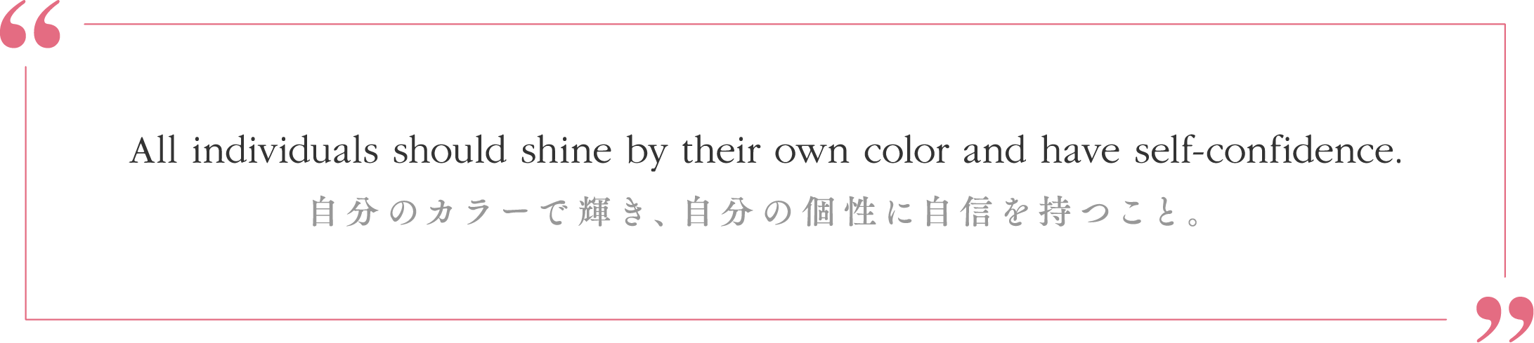 All individuals should shine by their own color and have self-confidence.自分のカラーで輝き、自分の個性に自信を持つこと。